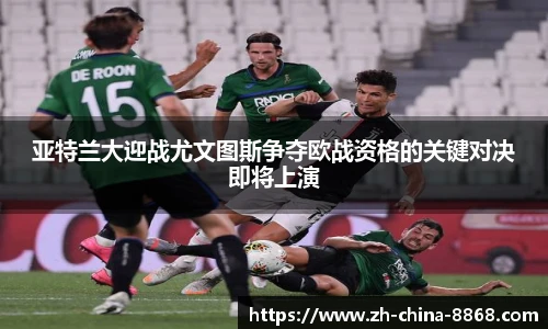 亚特兰大迎战尤文图斯争夺欧战资格的关键对决即将上演