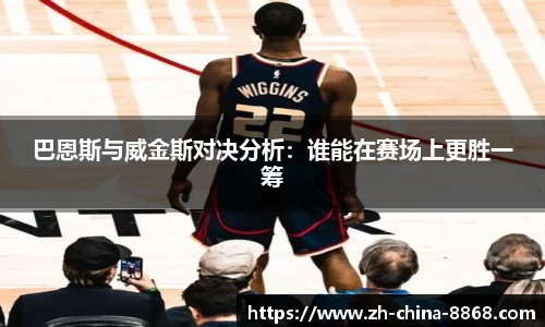 巴恩斯与威金斯对决分析：谁能在赛场上更胜一筹