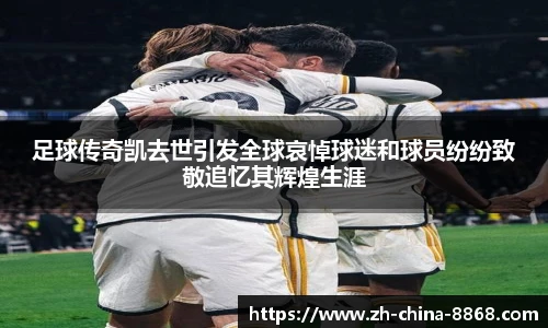 足球传奇凯去世引发全球哀悼球迷和球员纷纷致敬追忆其辉煌生涯